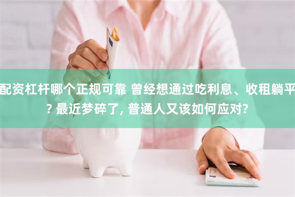 配资杠杆哪个正规可靠 曾经想通过吃利息、收租躺平? 最近梦碎了, 普通人又该如何应对?