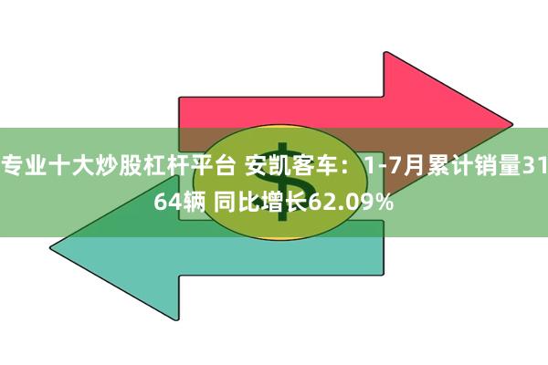 专业十大炒股杠杆平台 安凯客车：1-7月累计销量3164辆 同比增长62.09%