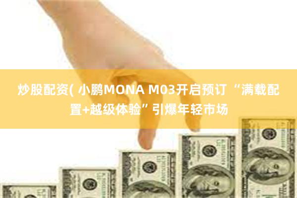 炒股配资( 小鹏MONA M03开启预订 “满载配置+越级体验”引爆年轻市场