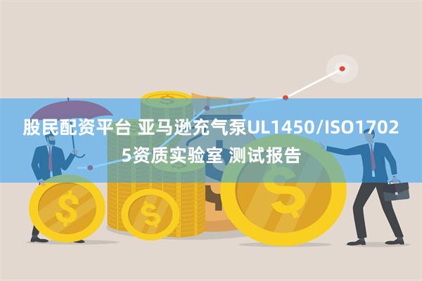 股民配资平台 亚马逊充气泵UL1450/ISO17025资质实验室 测试报告