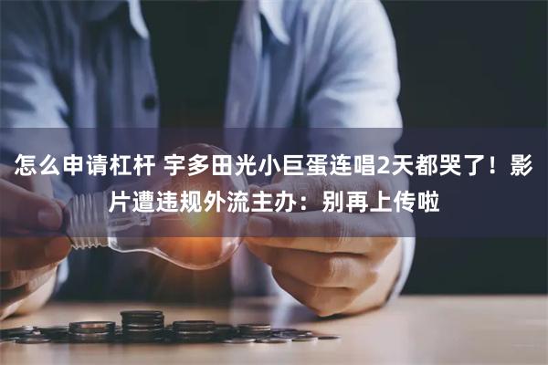 怎么申请杠杆 宇多田光小巨蛋连唱2天都哭了！影片遭违规外流　主办：别再上传啦