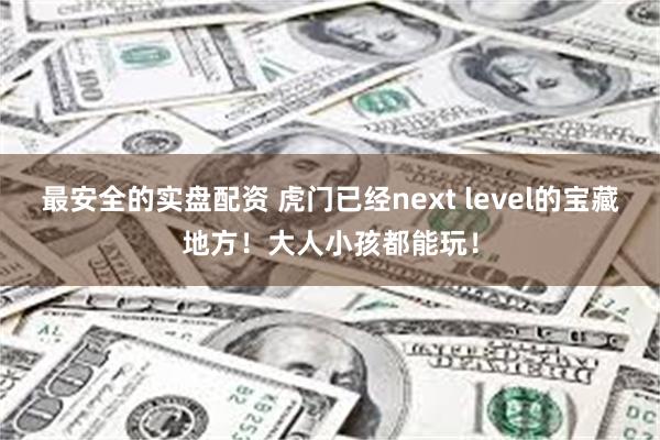 最安全的实盘配资 虎门已经next level的宝藏地方！大人小孩都能玩！