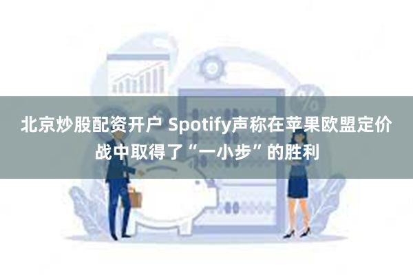 北京炒股配资开户 Spotify声称在苹果欧盟定价战中取得了“一小步”的胜利