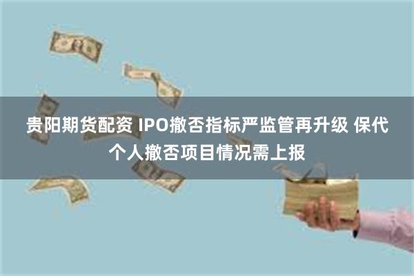 贵阳期货配资 IPO撤否指标严监管再升级 保代个人撤否项目情况需上报