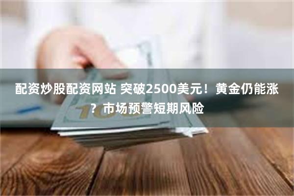 配资炒股配资网站 突破2500美元！黄金仍能涨？市场预警短期风险