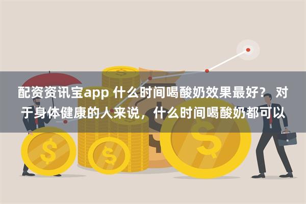 配资资讯宝app 什么时间喝酸奶效果最好？ 对于身体健康的人来说，什么时间喝酸奶都可以