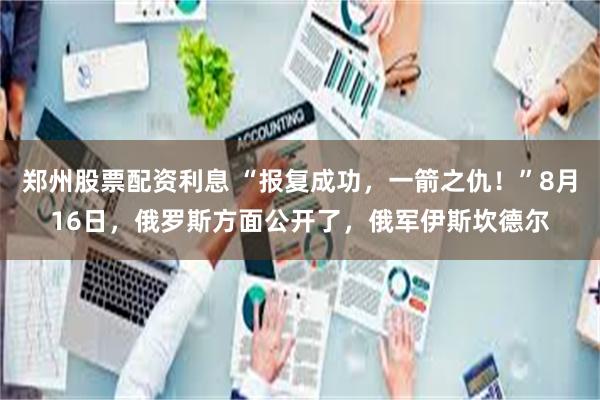 郑州股票配资利息 “报复成功，一箭之仇！”8月16日，俄罗斯方面公开了，俄军伊斯坎德尔