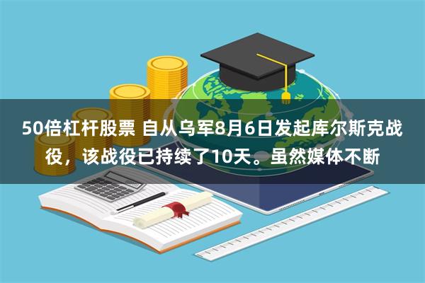 50倍杠杆股票 自从乌军8月6日发起库尔斯克战役，该战役已持续了10天。虽然媒体不断