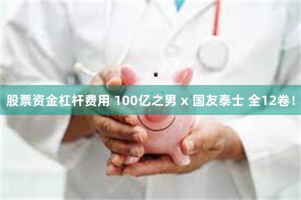 股票资金杠杆费用 100亿之男 x 国友泰士 全12卷！