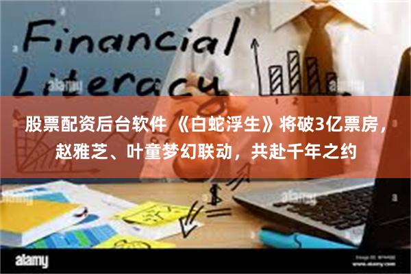 股票配资后台软件 《白蛇浮生》将破3亿票房，赵雅芝、叶童梦幻联动，共赴千年之约