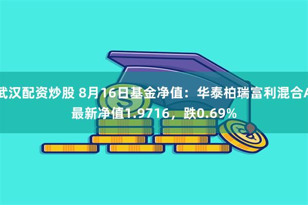 武汉配资炒股 8月16日基金净值：华泰柏瑞富利混合A最新净值1.9716，跌0.69%