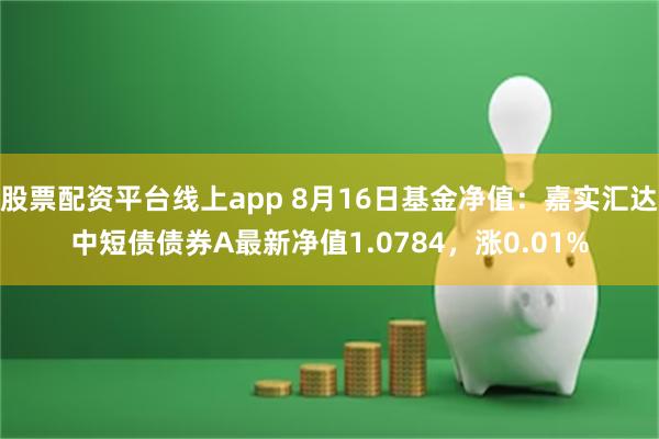 股票配资平台线上app 8月16日基金净值：嘉实汇达中短债债券A最新净值1.0784，涨0.01%