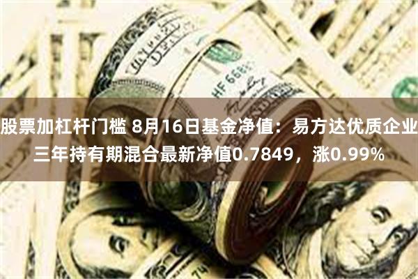 股票加杠杆门槛 8月16日基金净值：易方达优质企业三年持有期混合最新净值0.7849，涨0.99%