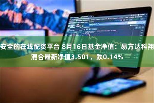 安全的在线配资平台 8月16日基金净值：易方达科翔混合最新净值3.501，跌0.14%