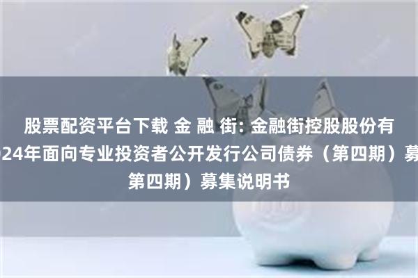 股票配资平台下载 金 融 街: 金融街控股股份有限公司2024年面向专业投资者公开发行公司债券（第四期）募集说明书