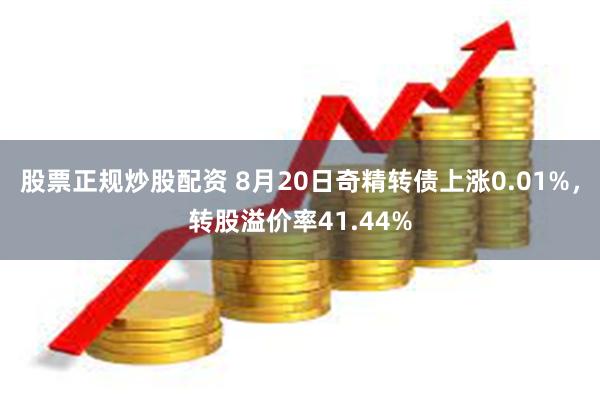 股票正规炒股配资 8月20日奇精转债上涨0.01%，转股溢价率41.44%