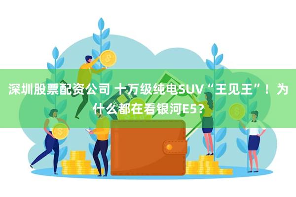 深圳股票配资公司 十万级纯电SUV“王见王”！为什么都在看银河E5？