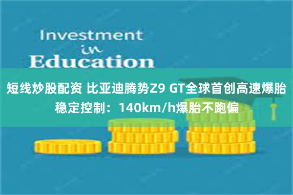 短线炒股配资 比亚迪腾势Z9 GT全球首创高速爆胎稳定控制：140km/h爆胎不跑偏