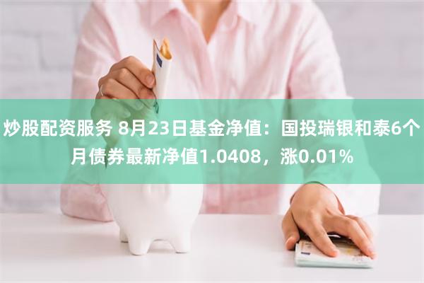 炒股配资服务 8月23日基金净值：国投瑞银和泰6个月债券最新净值1.0408，涨0.01%