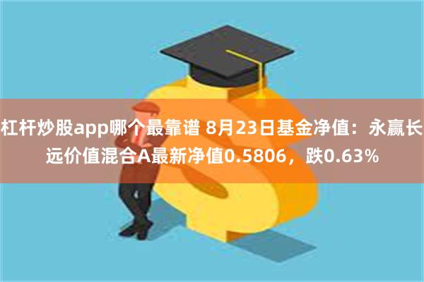 杠杆炒股app哪个最靠谱 8月23日基金净值：永赢长远价值混合A最新净值0.5806，跌0.63%