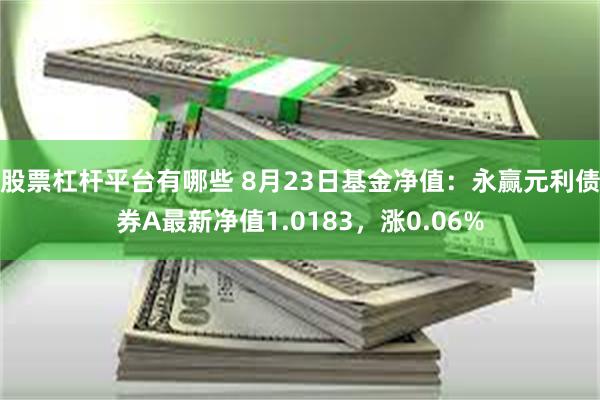 股票杠杆平台有哪些 8月23日基金净值：永赢元利债券A最新净值1.0183，涨0.06%