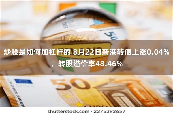 炒股是如何加杠杆的 8月22日新港转债上涨0.04%，转股溢价率48.46%