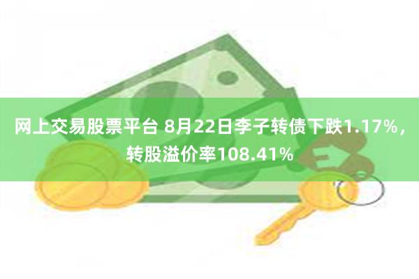 网上交易股票平台 8月22日李子转债下跌1.17%，转股溢价率108.41%