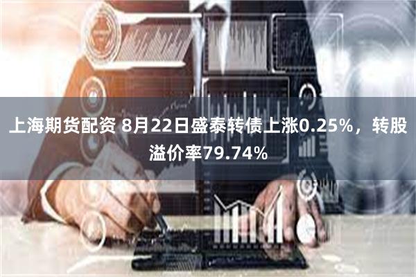 上海期货配资 8月22日盛泰转债上涨0.25%，转股溢价率79.74%