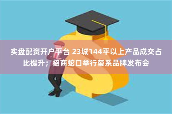 实盘配资开户平台 23城144平以上产品成交占比提升；招商蛇口举行玺系品牌发布会