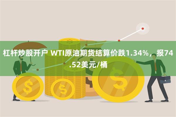 杠杆炒股开户 WTI原油期货结算价跌1.34%，报74.52美元/桶