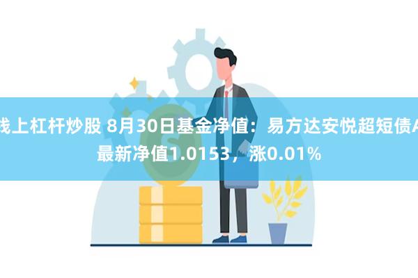 线上杠杆炒股 8月30日基金净值：易方达安悦超短债A最新净值1.0153，涨0.01%