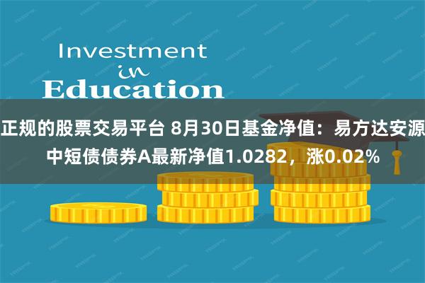 正规的股票交易平台 8月30日基金净值：易方达安源中短债债券A最新净值1.0282，涨0.02%