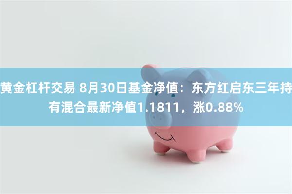 黄金杠杆交易 8月30日基金净值：东方红启东三年持有混合最新净值1.1811，涨0.88%