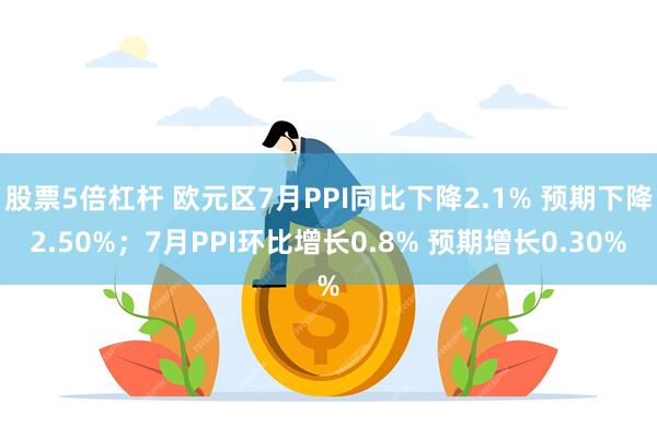 股票5倍杠杆 欧元区7月PPI同比下降2.1% 预期下降2.50%；7月PPI环比增长0.8% 预期增长0.30%