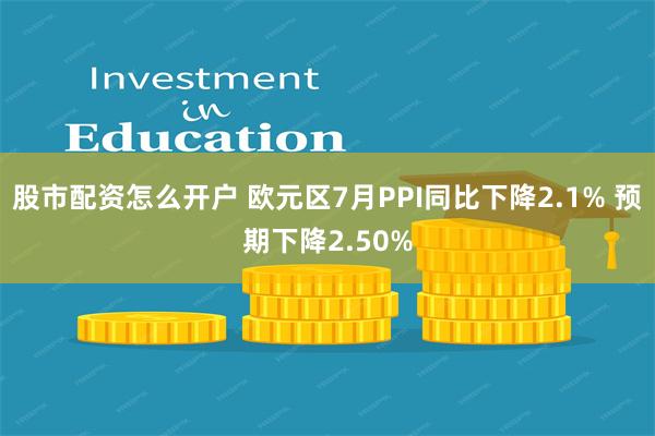 股市配资怎么开户 欧元区7月PPI同比下降2.1% 预期下降2.50%