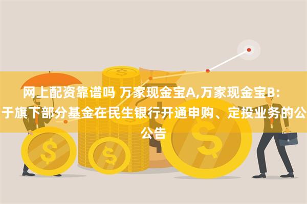 网上配资靠谱吗 万家现金宝A,万家现金宝B: 关于旗下部分基金在民生银行开通申购、定投业务的公告