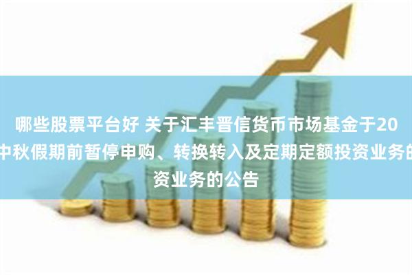 哪些股票平台好 关于汇丰晋信货币市场基金于2024年中秋假期前暂停申购、转换转入及定期定额投资业务的公告