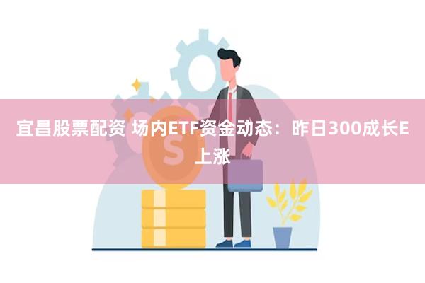 宜昌股票配资 场内ETF资金动态：昨日300成长E上涨