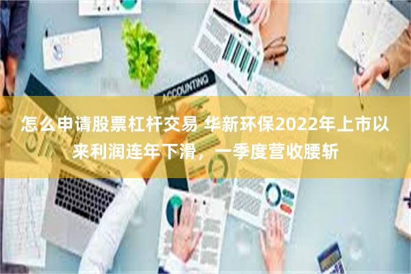 怎么申请股票杠杆交易 华新环保2022年上市以来利润连年下滑，一季度营收腰斩