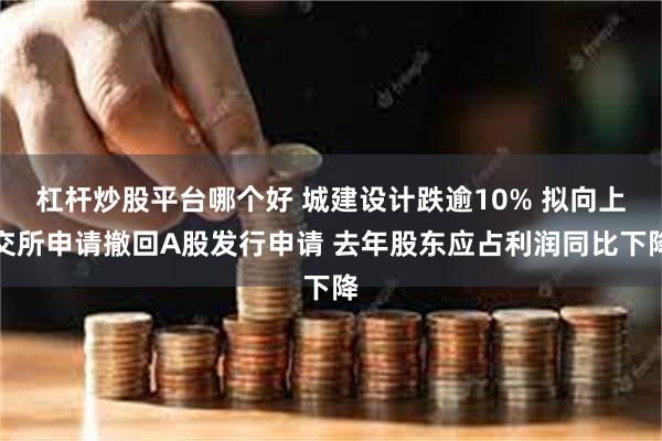 杠杆炒股平台哪个好 城建设计跌逾10% 拟向上交所申请撤回A股发行申请 去年股东应占利润同比下降