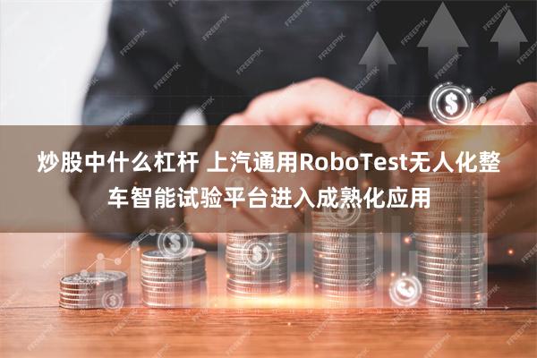 炒股中什么杠杆 上汽通用RoboTest无人化整车智能试验平台进入成熟化应用