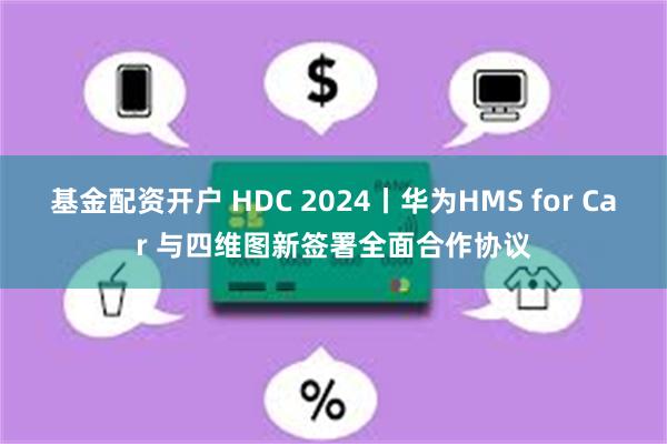 基金配资开户 HDC 2024丨华为HMS for Car 与四维图新签署全面合作协议