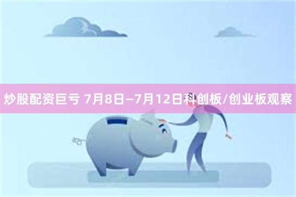 炒股配资巨亏 7月8日—7月12日科创板/创业板观察