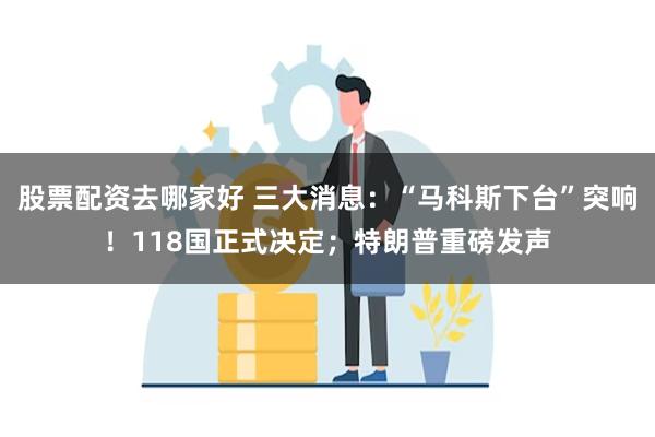 股票配资去哪家好 三大消息：“马科斯下台”突响！118国正式决定；特朗普重磅发声