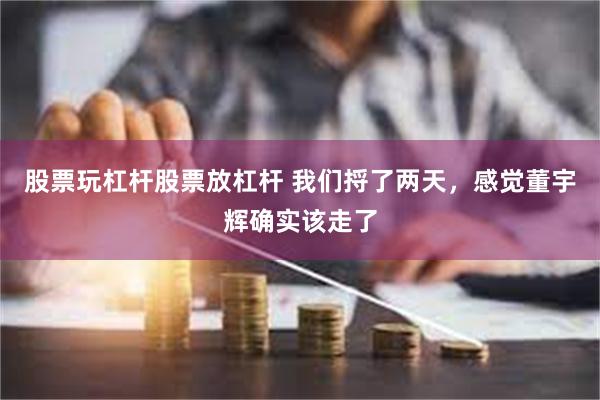 股票玩杠杆股票放杠杆 我们捋了两天，感觉董宇辉确实该走了