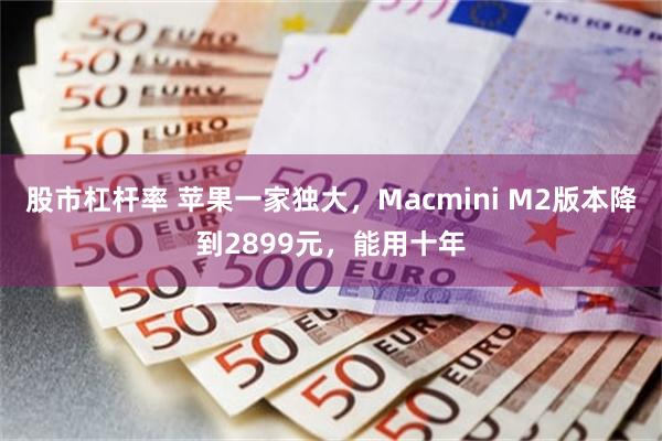 股市杠杆率 苹果一家独大，Macmini M2版本降到2899元，能用十年