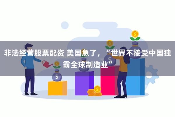 非法经营股票配资 美国急了，“世界不接受中国独霸全球制造业”