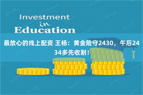 最放心的线上配资 王杨：黄金险守2430，午后2434多先收割！