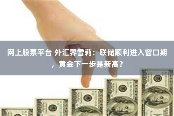 网上股票平台 外汇界雪莉：联储顺利进入窗口期，黄金下一步是新高？