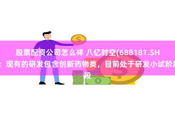 股票配资公司怎么样 八亿时空(688181.SH)：现有的研发包含创新药物类，目前处于研发小试阶段